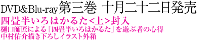 DVD&Blu-ray第三巻 十月二十二日発売。四畳半いろはかるた<上>封入。樋口師匠による「四畳半いろはかるた」を遊ぶ者の心得。中村佑介イラスト三方背外箱